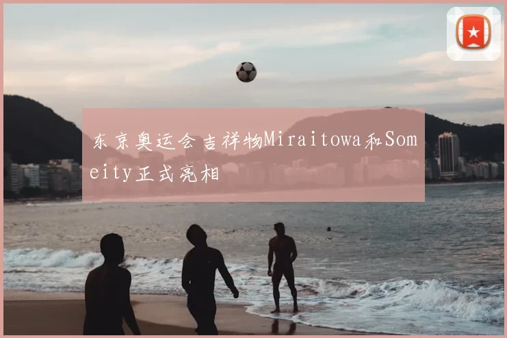 东京奥运会吉祥物Miraitowa和Someity正式亮相