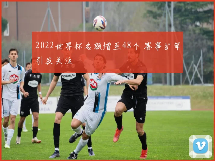 2022世界杯名额增至48个 赛事扩军引发关注