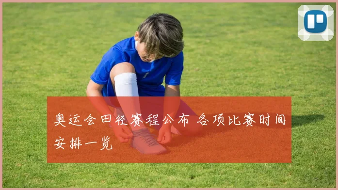 奥运会田径赛程公布 各项比赛时间安排一览
