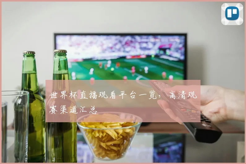世界杯直播观看平台一览，高清观赛渠道汇总