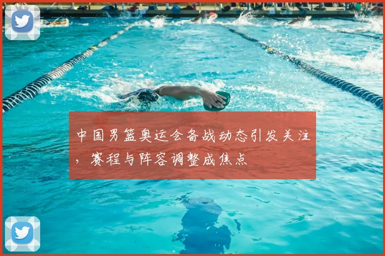 中国男篮奥运会备战动态引发关注,赛程与阵容调整成焦点