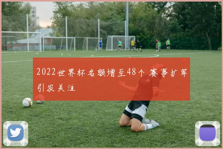 2022世界杯名额增至48个 赛事扩军引发关注