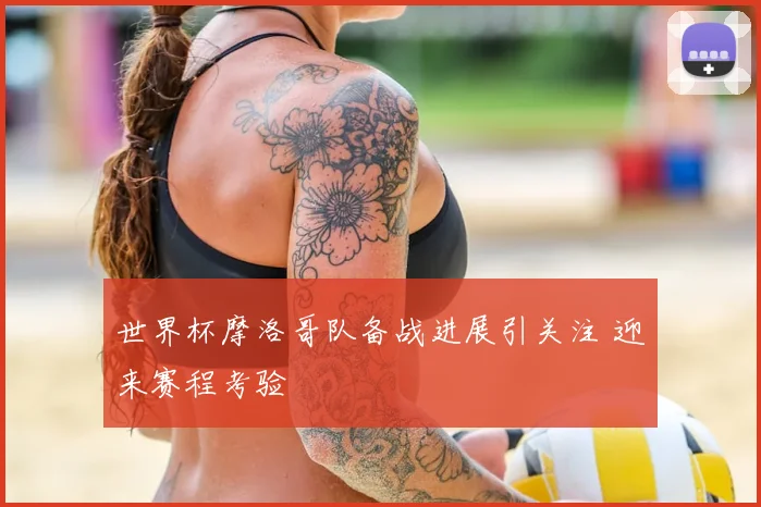 世界杯摩洛哥队备战进展引关注 迎来赛程考验