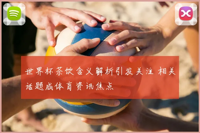 世界杯茶饮含义解析引发关注 相关话题成体育资讯焦点