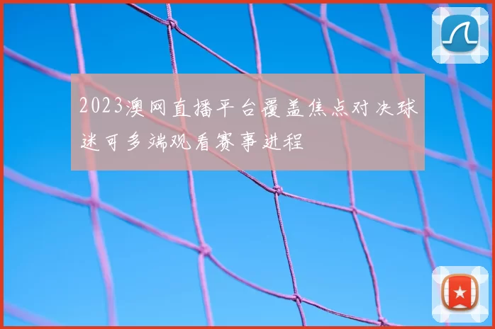 2023澳网直播平台覆盖焦点对决球迷可多端观看赛事进程
