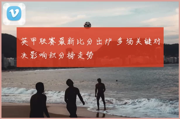 英甲联赛最新比分出炉 多场关键对决影响积分榜走势