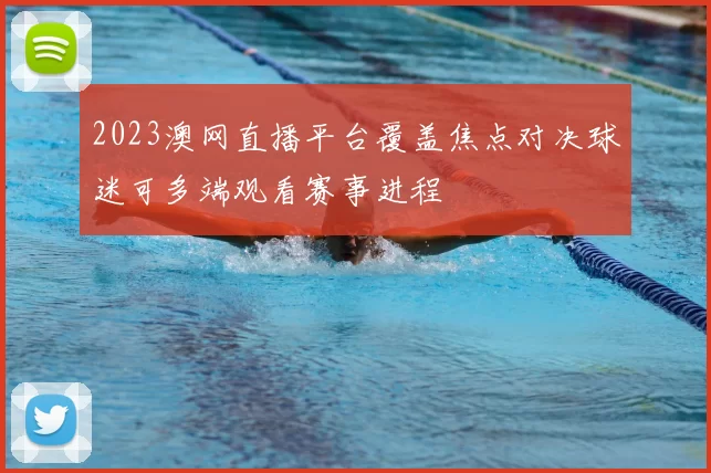2023澳网直播平台覆盖焦点对决球迷可多端观看赛事进程
