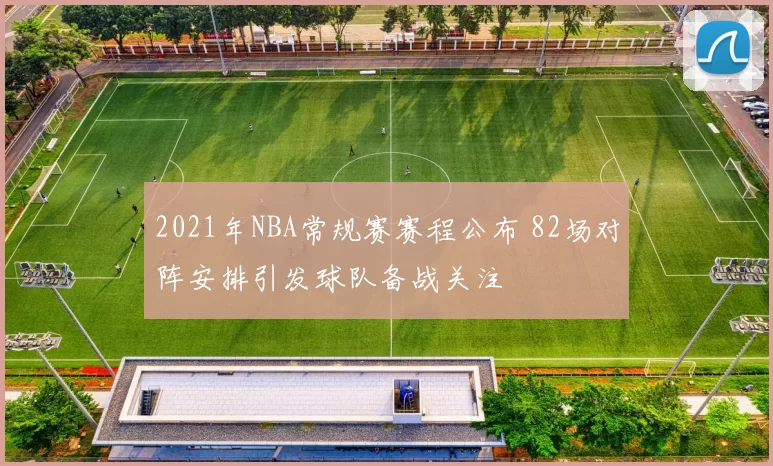 2021年NBA常规赛赛程公布 82场对阵安排引发球队备战关注