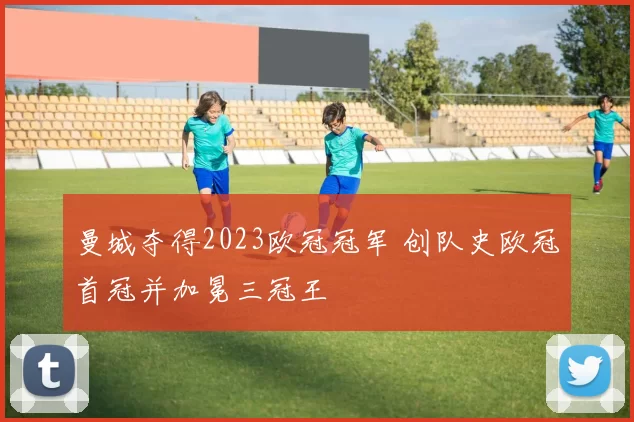 曼城夺得2023欧冠冠军 创队史欧冠首冠并加冕三冠王