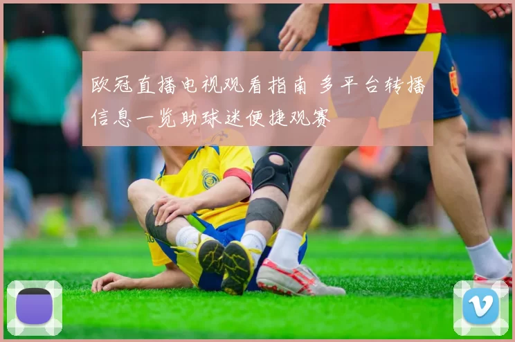 欧冠直播电视观看指南 多平台转播信息一览助球迷便捷观赛