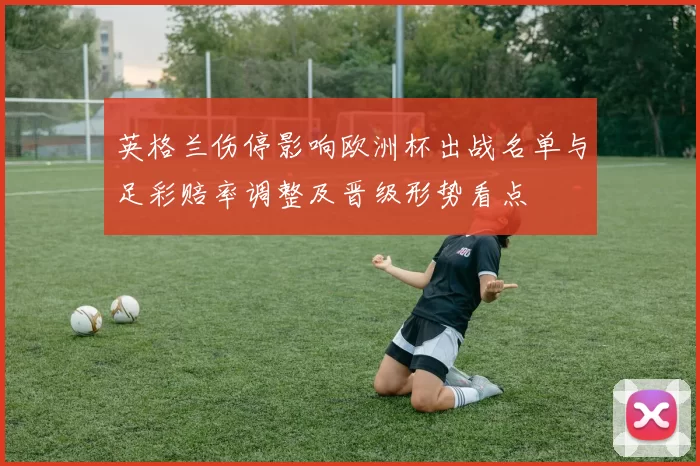 英格兰伤停影响欧洲杯出战名单与足彩赔率调整及晋级形势看点