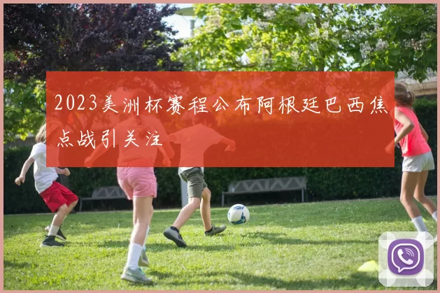 2023美洲杯赛程公布阿根廷巴西焦点战引关注