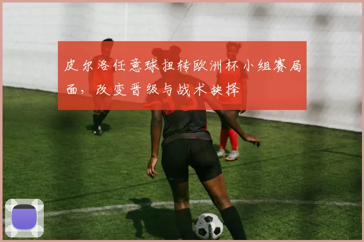 皮尔洛任意球扭转欧洲杯小组赛局面，改变晋级与战术抉择