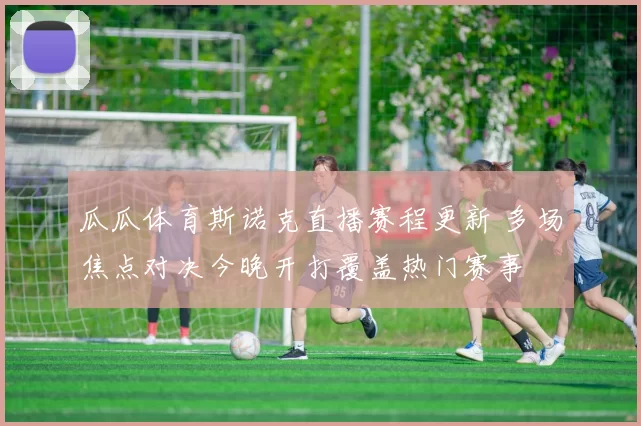 瓜瓜体育斯诺克直播赛程更新 多场焦点对决今晚开打覆盖热门赛事