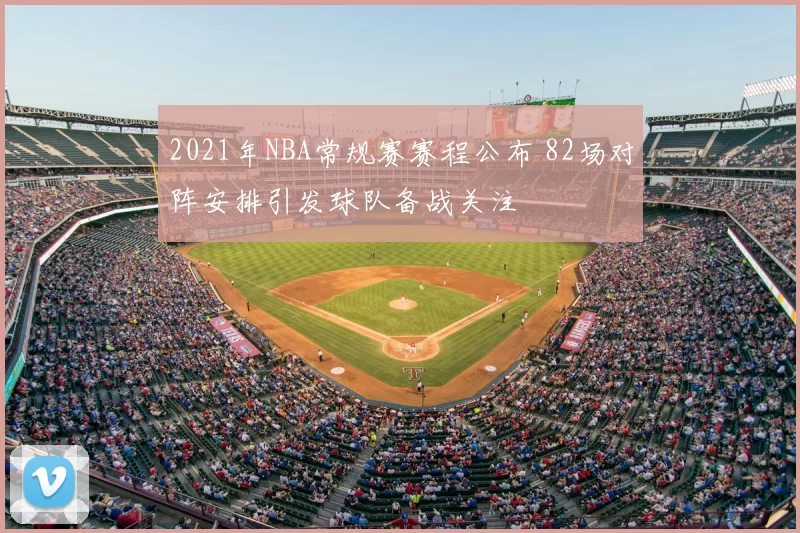 2021年NBA常规赛赛程公布 82场对阵安排引发球队备战关注