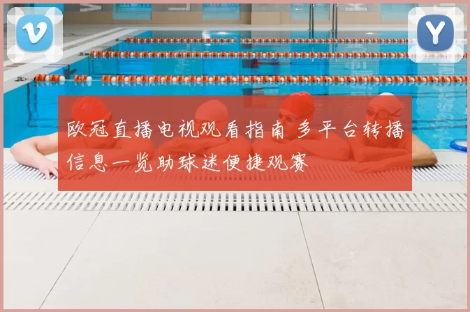 欧冠直播电视观看指南 多平台转播信息一览助球迷便捷观赛