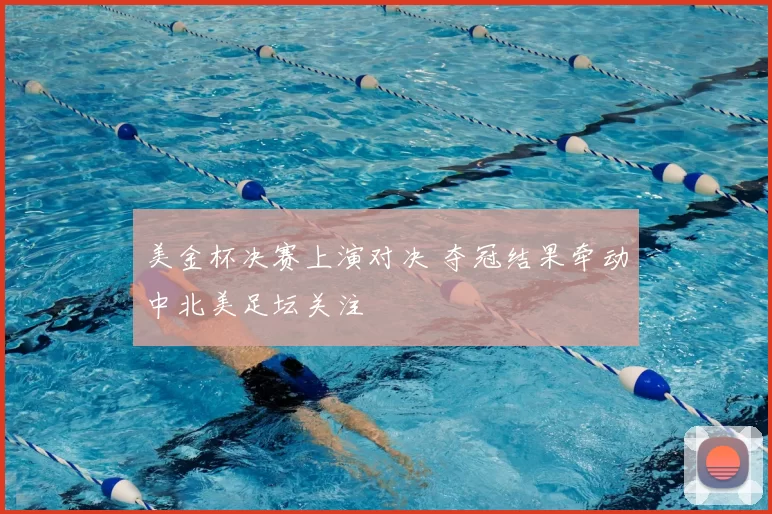 美金杯决赛上演对决 夺冠结果牵动中北美足坛关注
