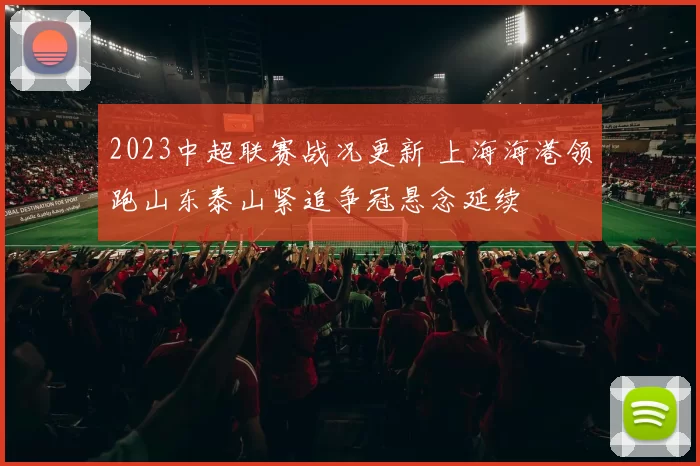 2023中超联赛战况更新 上海海港领跑山东泰山紧追争冠悬念延续