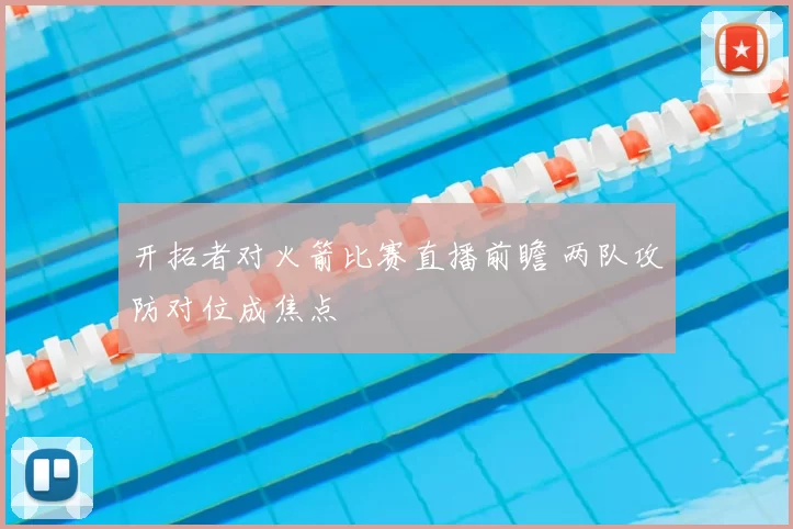 开拓者对火箭比赛直播前瞻 两队攻防对位成焦点