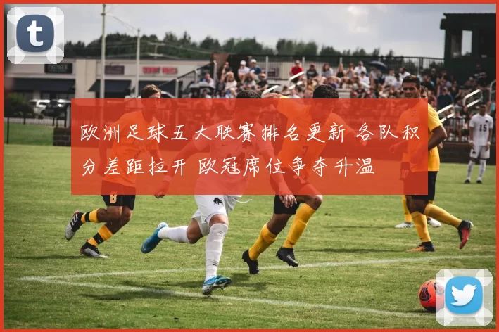 欧洲足球五大联赛排名更新 各队积分差距拉开 欧冠席位争夺升温