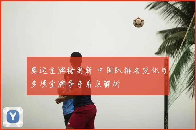 奥运金牌榜更新 中国队排名变化与多项金牌争夺看点解析