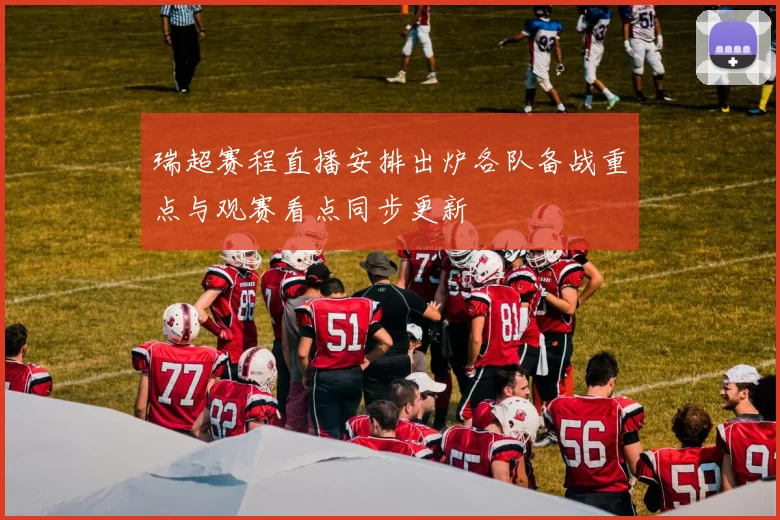 瑞超赛程直播安排出炉各队备战重点与观赛看点同步更新