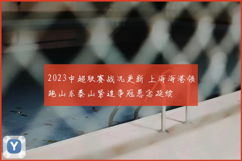2023中超联赛战况更新 上海海港领跑山东泰山紧追争冠悬念延续