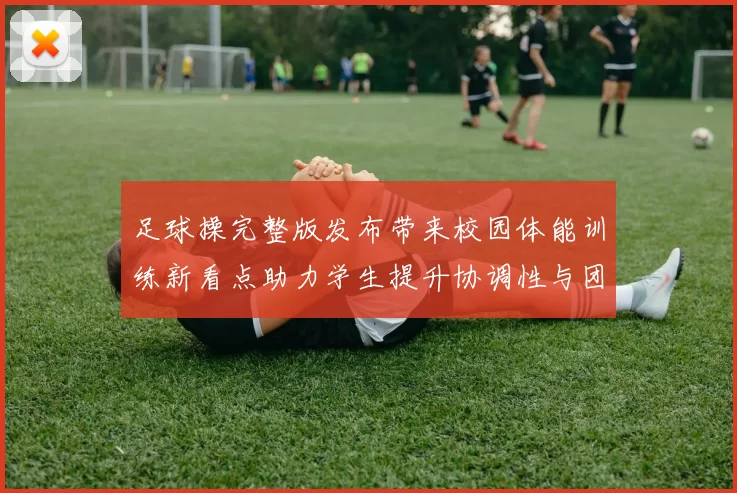 足球操完整版发布带来校园体能训练新看点助力学生提升协调性与团队配合