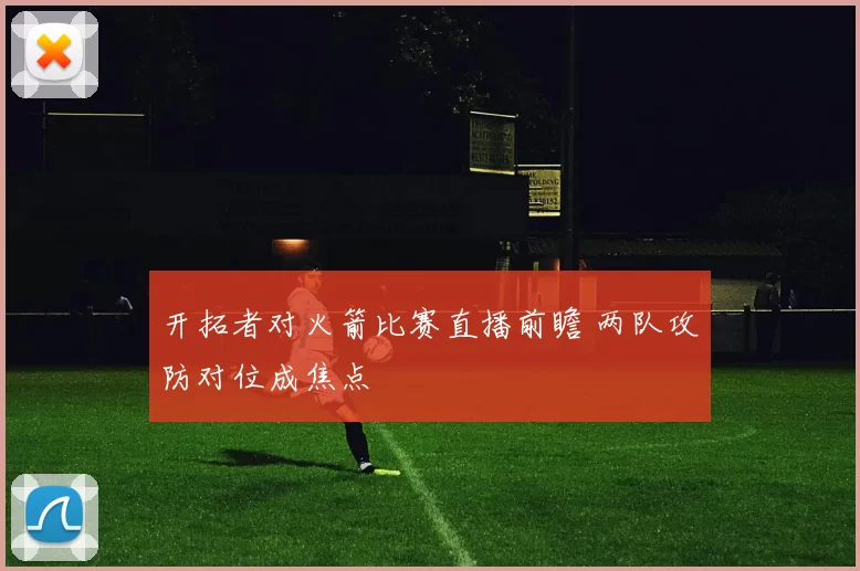 开拓者对火箭比赛直播前瞻 两队攻防对位成焦点
