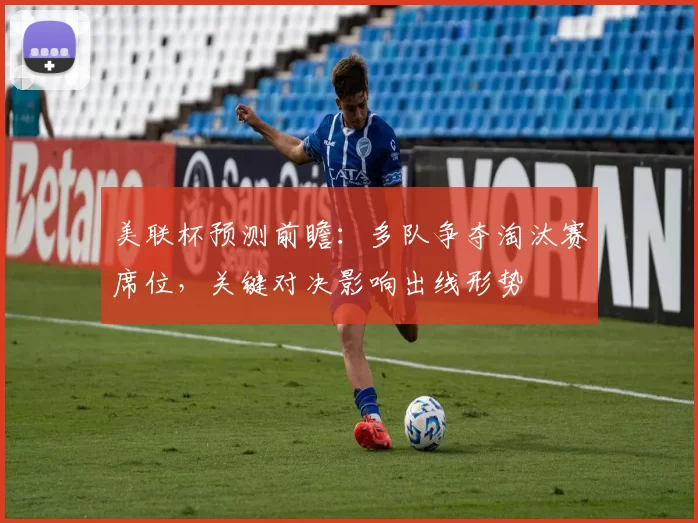 美联杯预测前瞻:多队争夺淘汰赛席位,关键对决影响出线形势