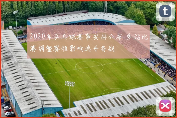 2020年乒乓球赛事安排公布 多站比赛调整赛程影响选手备战