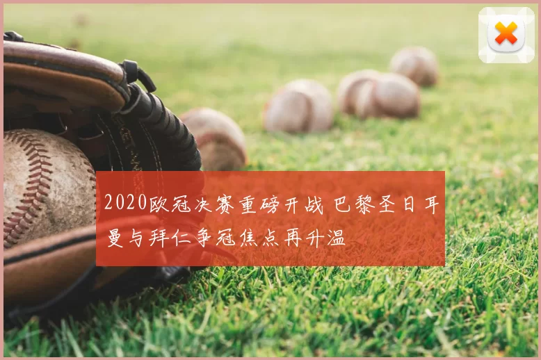 2020欧冠决赛重磅开战 巴黎圣日耳曼与拜仁争冠焦点再升温