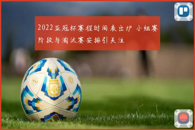 2022亚冠杯赛程时间表出炉 小组赛阶段与淘汰赛安排引关注