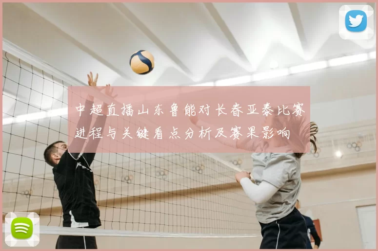 中超直播山东鲁能对长春亚泰比赛进程与关键看点分析及赛果影响