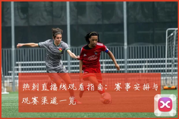 热刺直播线观看指南:赛事安排与观赛渠道一览