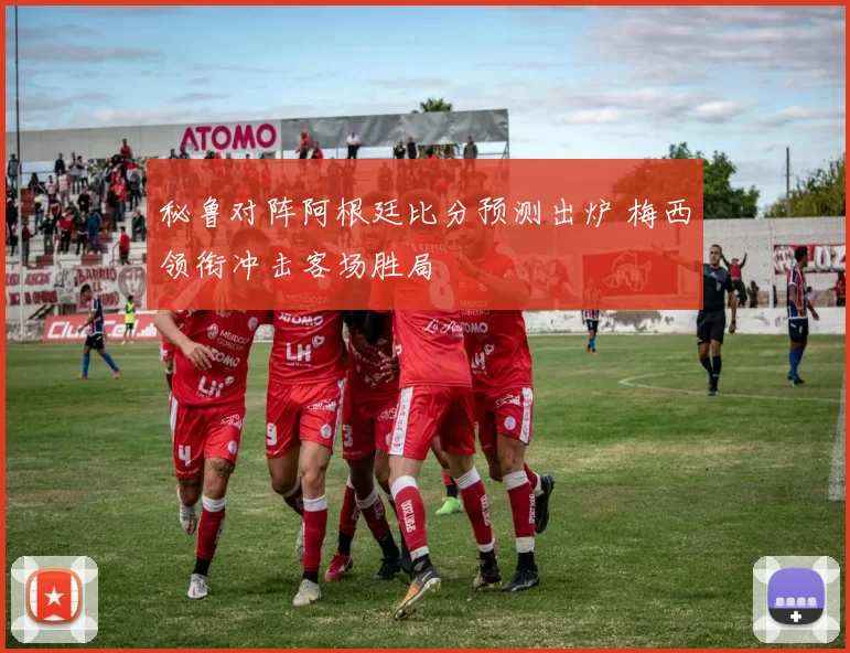 秘鲁对阵阿根廷比分预测出炉 梅西领衔冲击客场胜局