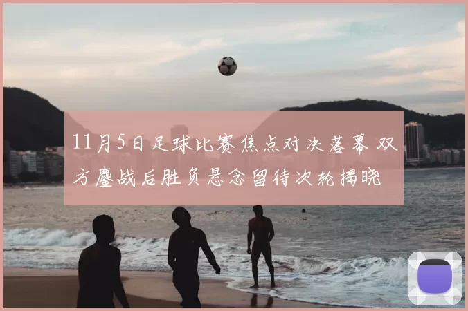 11月5日足球比赛焦点对决落幕 双方鏖战后胜负悬念留待次轮揭晓