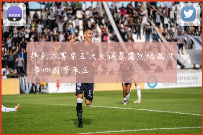 热刺本赛季五次失误暴露防线漏洞 争四前景承压