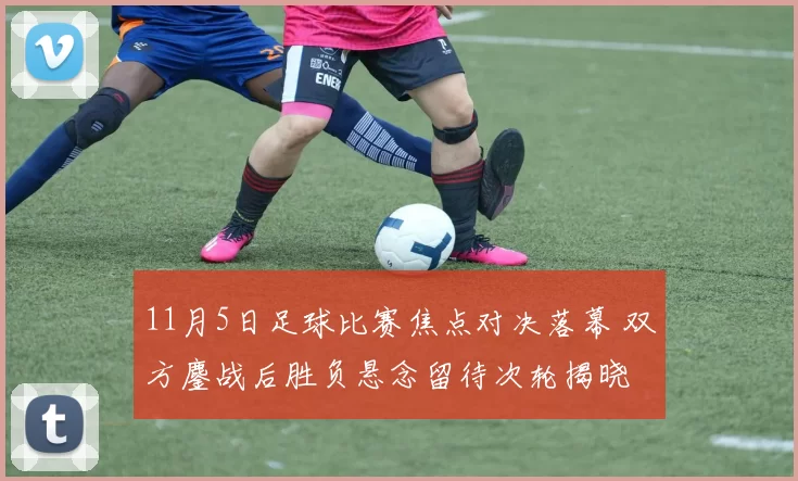 11月5日足球比赛焦点对决落幕 双方鏖战后胜负悬念留待次轮揭晓