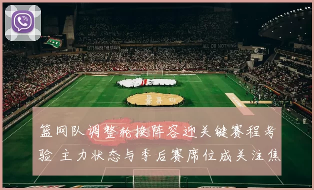 篮网队调整轮换阵容迎关键赛程考验 主力状态与季后赛席位成关注焦点