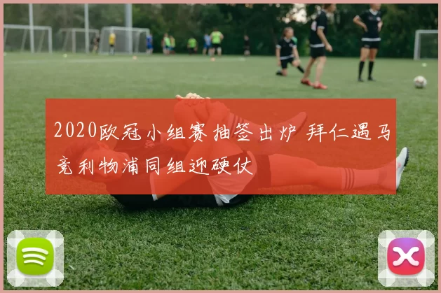 2020欧冠小组赛抽签出炉 拜仁遇马竞利物浦同组迎硬仗
